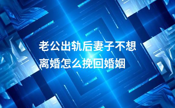 老公出轨后妻子不想离婚怎么挽回婚姻