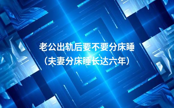 老公出轨后要不要分床睡（夫妻分床睡长达六年）
