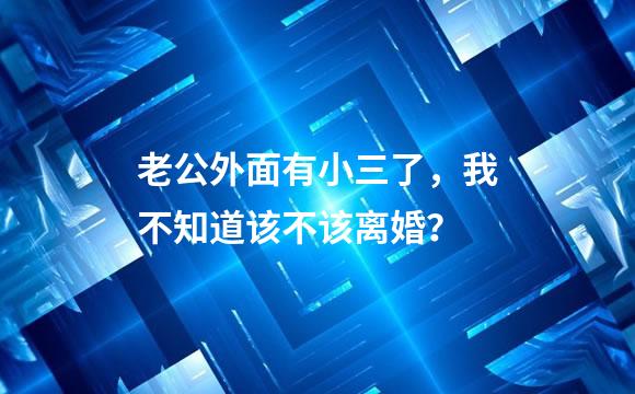 老公外面有小三了，我不知道该不该离婚？