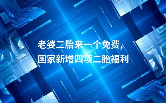老婆二胎来一个免费,国家新增四项二胎福利
