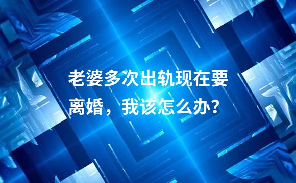 老婆多次出轨现在要离婚，我该怎么办？