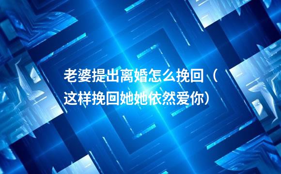 老婆提出离婚怎么挽回（这样挽回她她依然爱你）