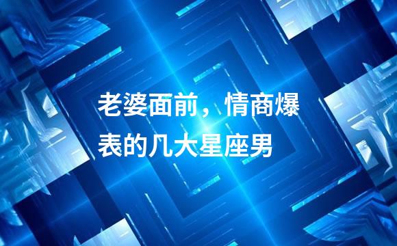 老婆面前，情商爆表的几大星座男