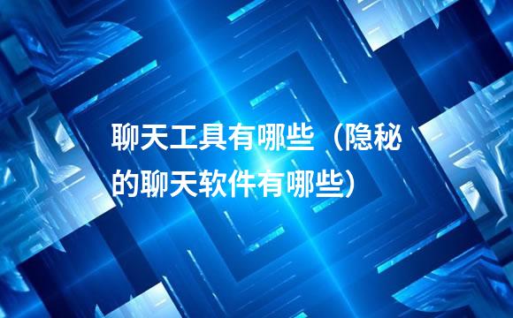 聊天工具有哪些（隐秘的聊天软件有哪些）