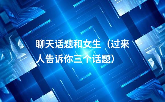 聊天话题和女生（过来人告诉你三个话题）