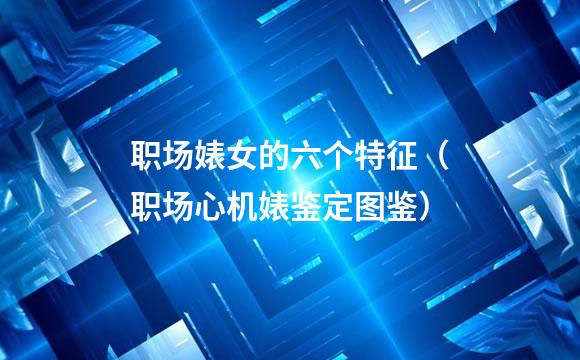 职场婊女的六个特征（职场心机婊鉴定图鉴）