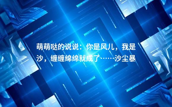 萌萌哒的说说：你是风儿，我是沙，缠缠绵绵就成了……沙尘暴