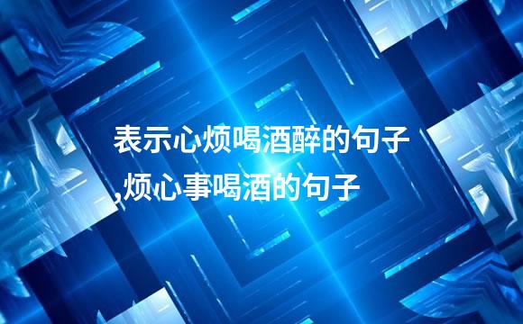 表示心烦喝酒醉的句子,烦心事喝酒的句子