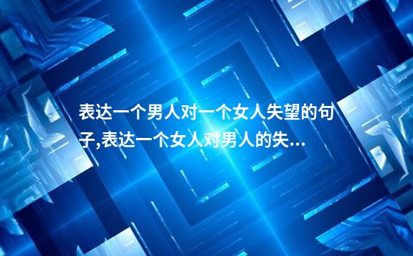 表达一个男人对一个女人失望的句子,表达一个女人对男人的失望的句子