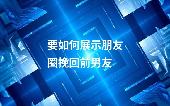 要如何展示朋友圈挽回前男友