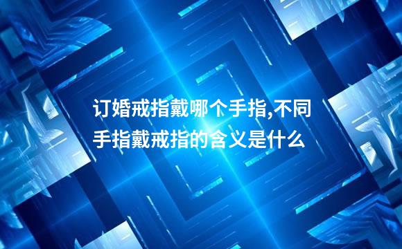 订婚戒指戴哪个手指,不同手指戴戒指的含义是什么