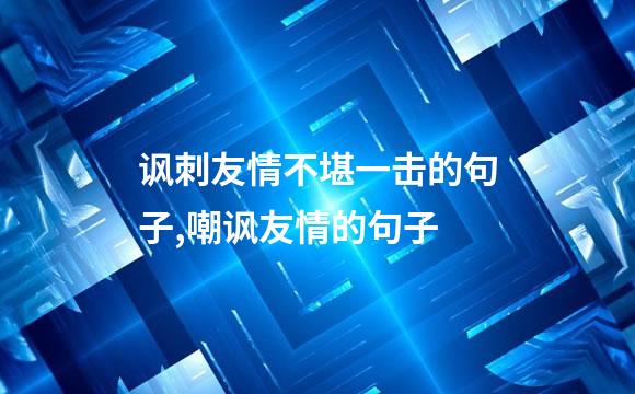 讽刺友情不堪一击的句子,嘲讽友情的句子