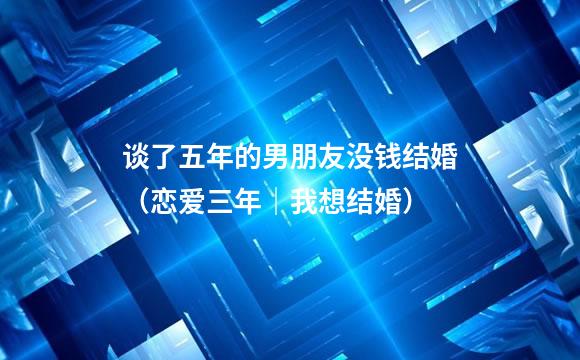 谈了五年的男朋友没钱结婚（恋爱三年｜我想结婚）