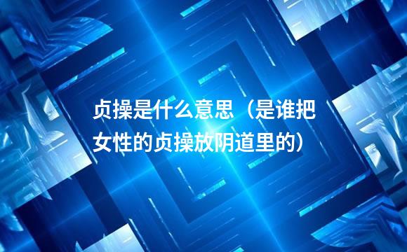 贞操是什么意思（是谁把女性的贞操放阴道里的）