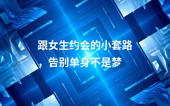跟女生约会的小套路，告别单身不是梦