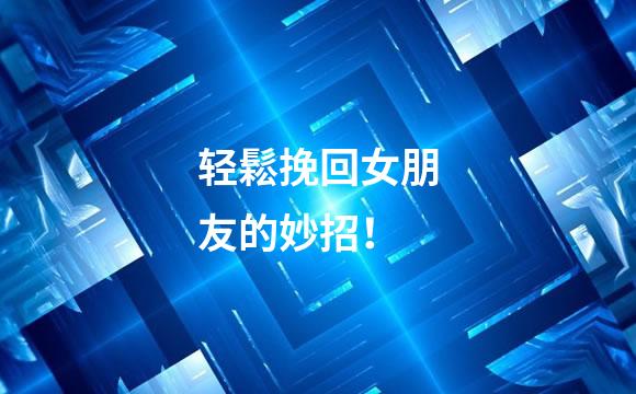 轻鬆挽回女朋友的妙招！