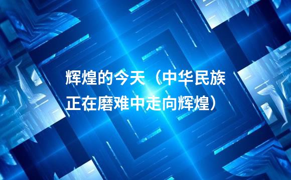 辉煌的今天（中华民族正在磨难中走向辉煌）