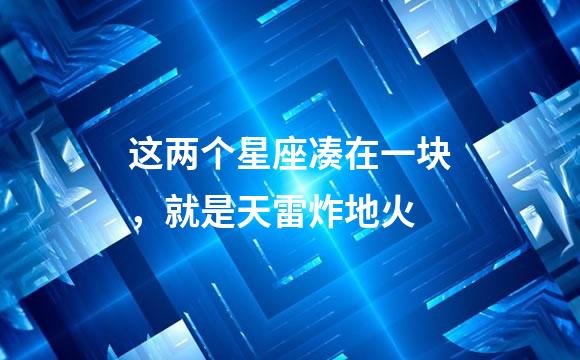 这两个星座凑在一块，就是天雷炸地火