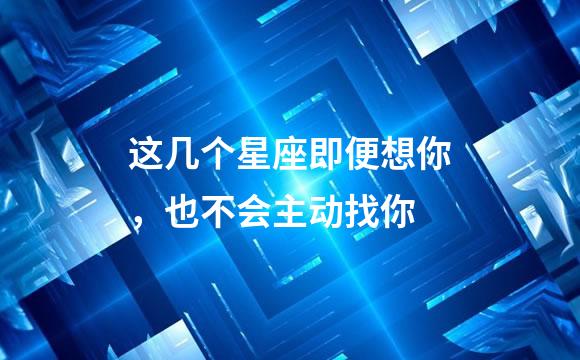 这几个星座即便想你，也不会主动找你