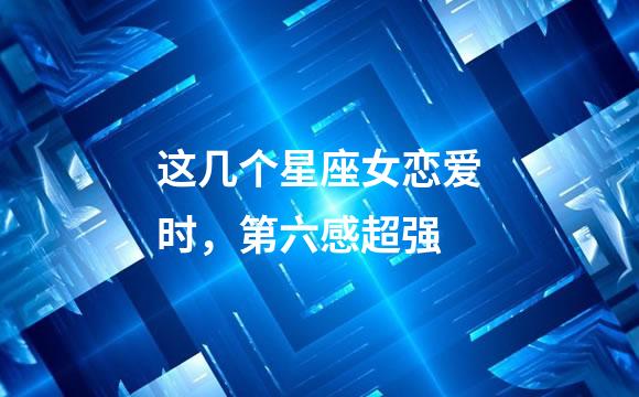 这几个星座女恋爱时，第六感超强