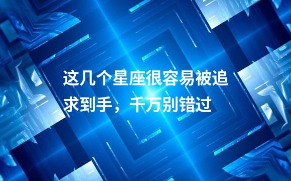 这几个星座很容易被追求到手，千万别错过