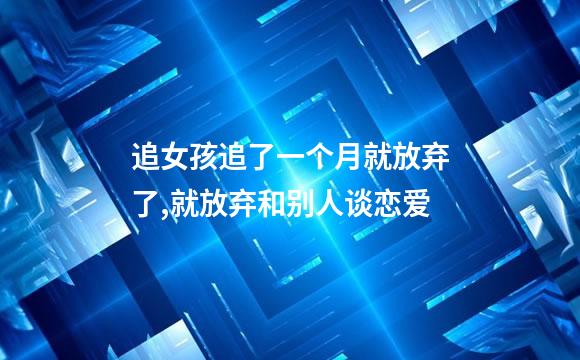 追女孩追了一个月就放弃了,就放弃和别人谈恋爱