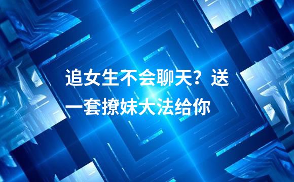 追女生不会聊天？送一套撩妹大法给你
