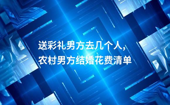 送彩礼男方去几个人,农村男方结婚花费清单