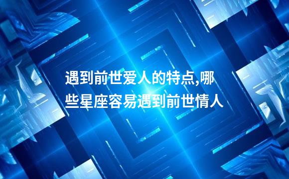 遇到前世爱人的特点,哪些星座容易遇到前世情人