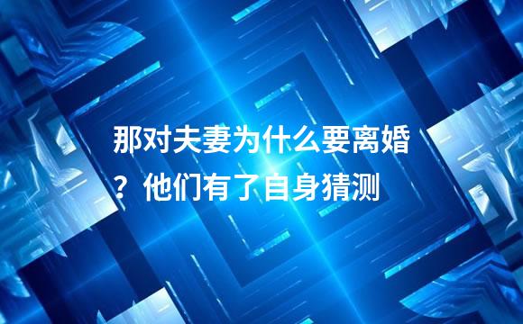 那对夫妻为什么要离婚？他们有了自身猜测