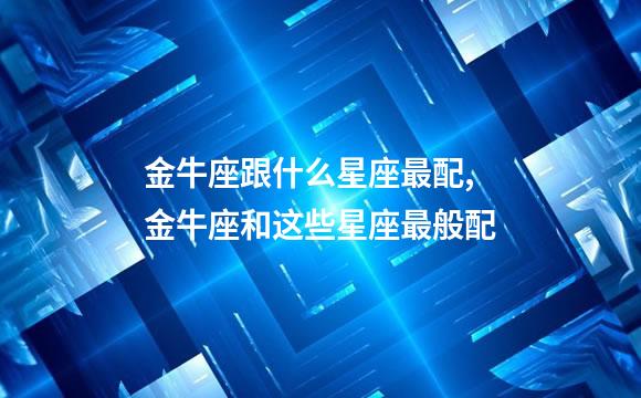 金牛座跟什么星座最配,金牛座和这些星座最般配