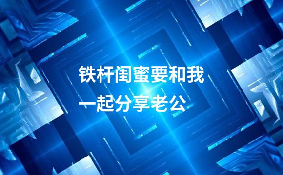 铁杆闺蜜要和我一起分享老公
