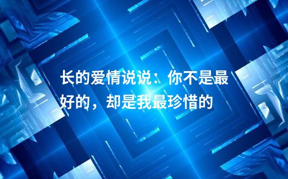 长的爱情说说：你不是最好的，却是我最珍惜的