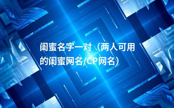 闺蜜名字一对（两人可用的闺蜜网名/CP网名）