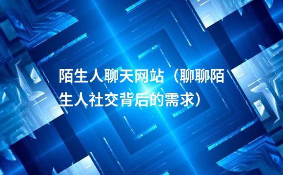 陌生人聊天网站（聊聊陌生人社交背后的需求）