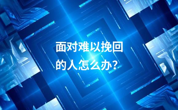 面对难以挽回的人怎么办？
