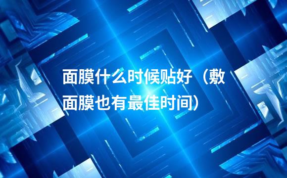 面膜什么时候贴好（敷面膜也有最佳时间）