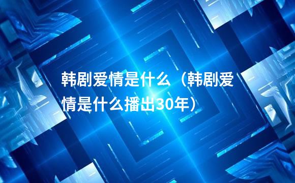 韩剧爱情是什么（韩剧爱情是什么播出30年）