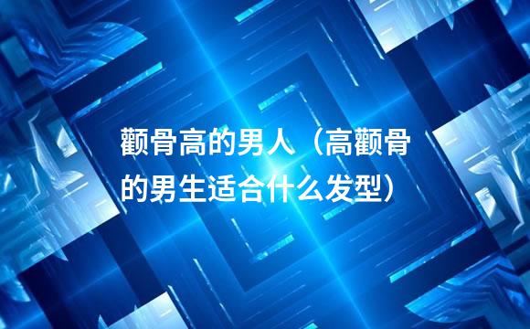 颧骨高的男人（高颧骨的男生适合什么发型）